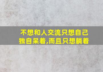 不想和人交流只想自己独自呆着,而且只想躺着