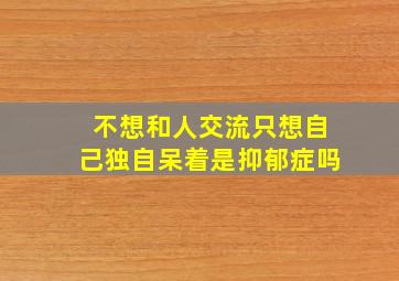 不想和人交流只想自己独自呆着是抑郁症吗