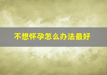 不想怀孕怎么办法最好