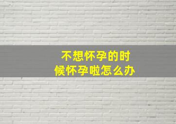 不想怀孕的时候怀孕啦怎么办