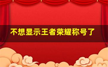 不想显示王者荣耀称号了