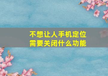 不想让人手机定位需要关闭什么功能