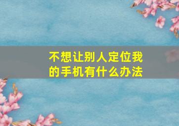 不想让别人定位我的手机有什么办法