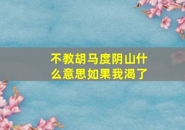 不教胡马度阴山什么意思如果我渴了