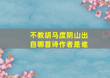 不教胡马度阴山出自哪首诗作者是谁