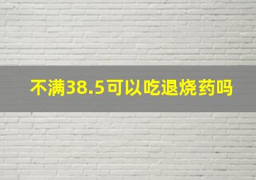 不满38.5可以吃退烧药吗