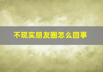 不现实朋友圈怎么回事