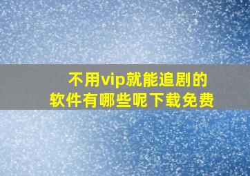 不用vip就能追剧的软件有哪些呢下载免费