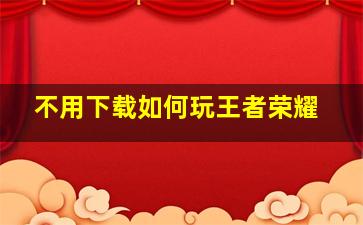 不用下载如何玩王者荣耀