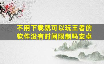 不用下载就可以玩王者的软件没有时间限制吗安卓