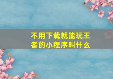 不用下载就能玩王者的小程序叫什么