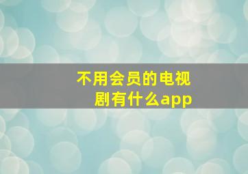 不用会员的电视剧有什么app