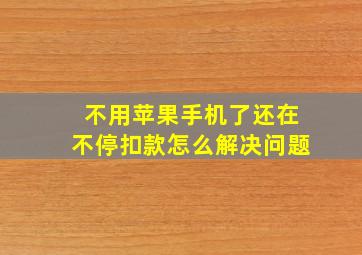 不用苹果手机了还在不停扣款怎么解决问题