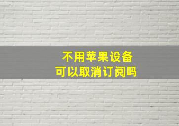 不用苹果设备可以取消订阅吗