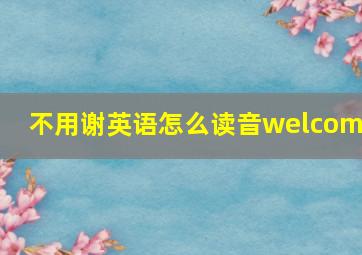 不用谢英语怎么读音welcome