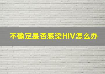 不确定是否感染HIV怎么办