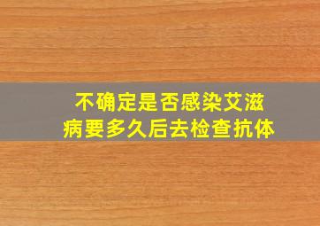 不确定是否感染艾滋病要多久后去检查抗体