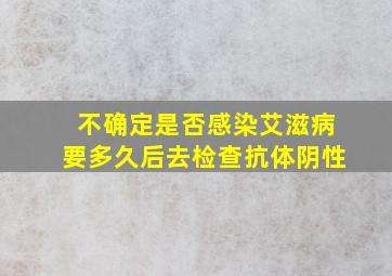 不确定是否感染艾滋病要多久后去检查抗体阴性