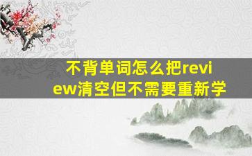 不背单词怎么把review清空但不需要重新学