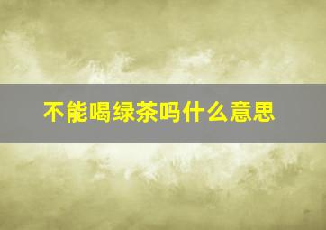 不能喝绿茶吗什么意思