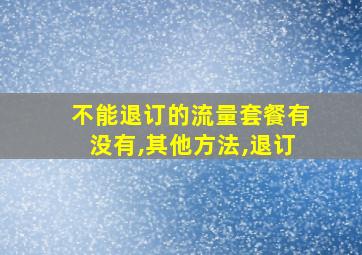 不能退订的流量套餐有没有,其他方法,退订