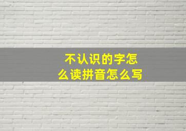 不认识的字怎么读拼音怎么写