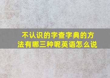 不认识的字查字典的方法有哪三种呢英语怎么说