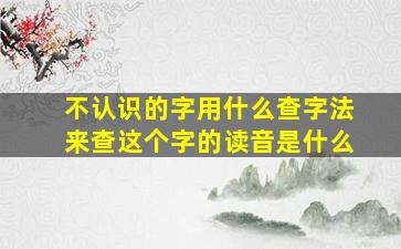 不认识的字用什么查字法来查这个字的读音是什么