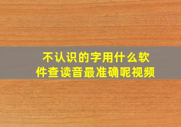 不认识的字用什么软件查读音最准确呢视频