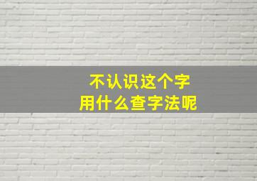 不认识这个字用什么查字法呢