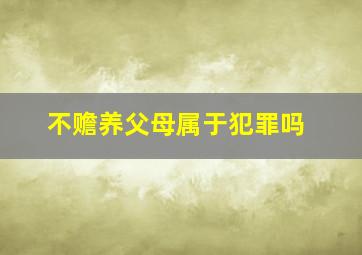 不赡养父母属于犯罪吗