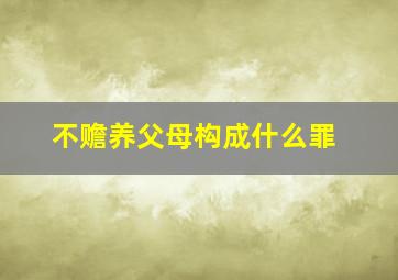 不赡养父母构成什么罪