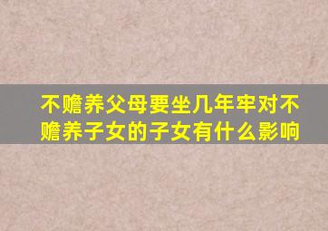 不赡养父母要坐几年牢对不赡养子女的子女有什么影响