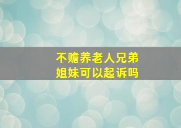 不赡养老人兄弟姐妹可以起诉吗