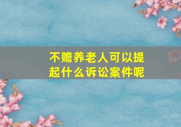 不赡养老人可以提起什么诉讼案件呢