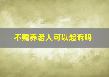 不赡养老人可以起诉吗