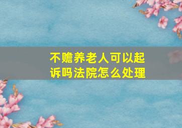 不赡养老人可以起诉吗法院怎么处理