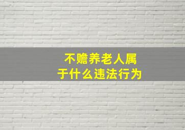 不赡养老人属于什么违法行为