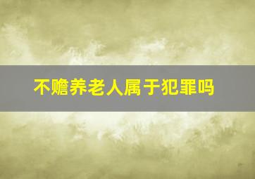 不赡养老人属于犯罪吗