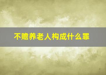 不赡养老人构成什么罪