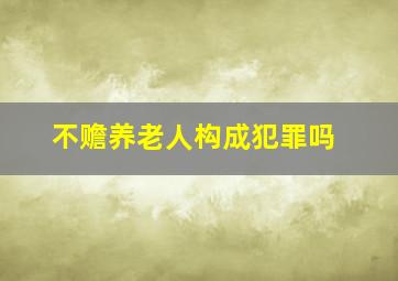 不赡养老人构成犯罪吗