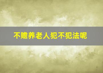 不赡养老人犯不犯法呢