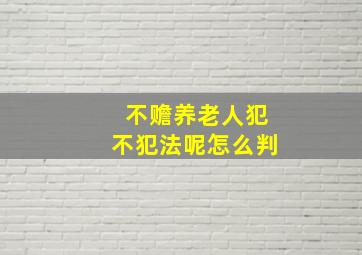 不赡养老人犯不犯法呢怎么判