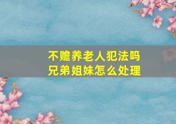 不赡养老人犯法吗兄弟姐妹怎么处理