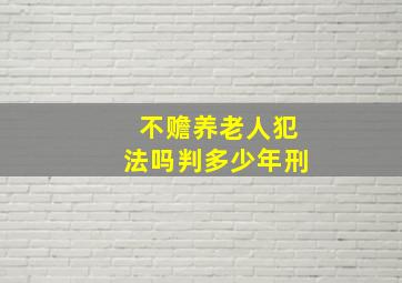 不赡养老人犯法吗判多少年刑