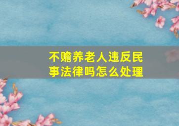 不赡养老人违反民事法律吗怎么处理