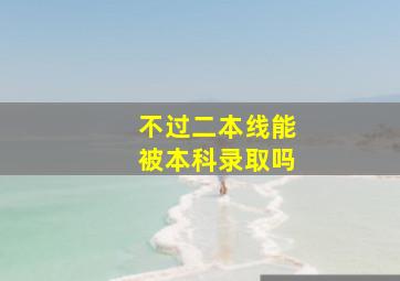 不过二本线能被本科录取吗