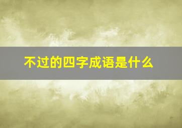 不过的四字成语是什么