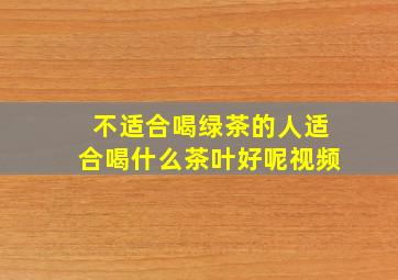 不适合喝绿茶的人适合喝什么茶叶好呢视频