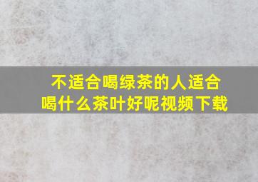 不适合喝绿茶的人适合喝什么茶叶好呢视频下载